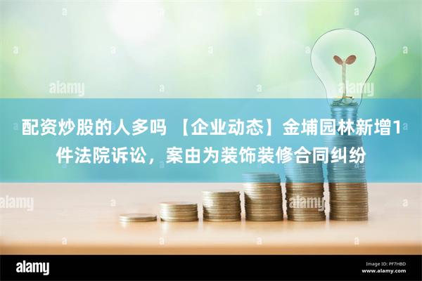 配资炒股的人多吗 【企业动态】金埔园林新增1件法院诉讼，案由为装饰装修合同纠纷