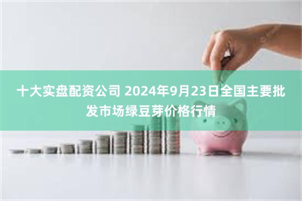 十大实盘配资公司 2024年9月23日全国主要批发市场绿豆芽价格行情