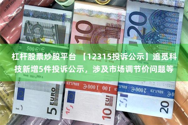 杠杆股票炒股平台 【12315投诉公示】追觅科技新增5件投诉公示，涉及市场调节价问题等