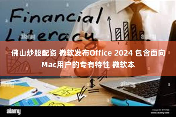 佛山炒股配资 微软发布Office 2024 包含面向Mac用户的专有特性 微软本