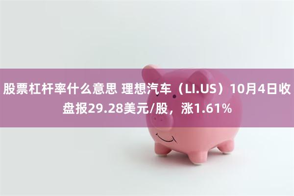 股票杠杆率什么意思 理想汽车（LI.US）10月4日收盘报29.28美元/股，涨1.61%