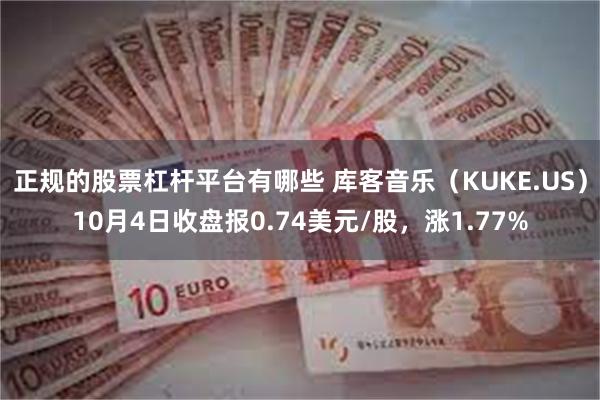 正规的股票杠杆平台有哪些 库客音乐（KUKE.US）10月4日收盘报0.74美元/股，涨1.77%