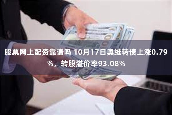 股票网上配资靠谱吗 10月17日奥维转债上涨0.79%，转股溢价率93.08%