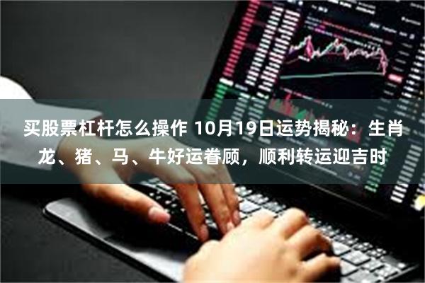 买股票杠杆怎么操作 10月19日运势揭秘：生肖龙、猪、马、牛好运眷顾，顺利转运迎吉时