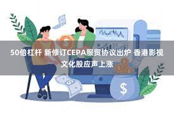 50倍杠杆 新修订CEPA服贸协议出炉 香港影视文化股应声上涨