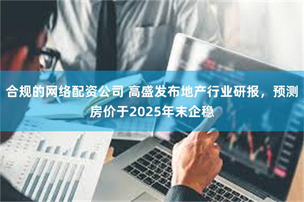 合规的网络配资公司 高盛发布地产行业研报，预测房价于2025年末企稳