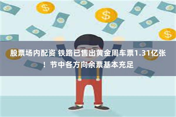 股票场内配资 铁路已售出黄金周车票1.31亿张！节中各方向余票基本充足