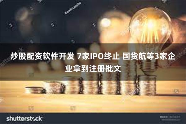 炒股配资软件开发 7家IPO终止 国货航等3家企业拿到注册批文