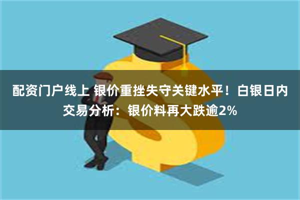 配资门户线上 银价重挫失守关键水平！白银日内交易分析：银价料再大跌逾2%