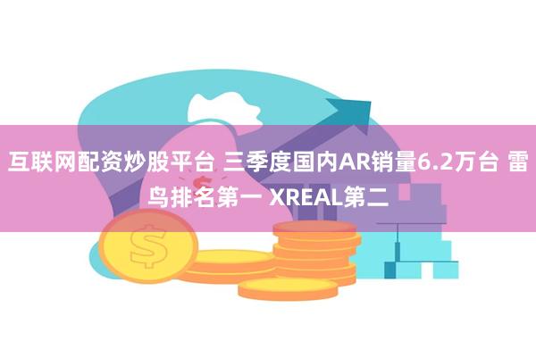 互联网配资炒股平台 三季度国内AR销量6.2万台 雷鸟排名第一 XREAL第二