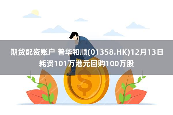 期货配资账户 普华和顺(01358.HK)12月13日耗资101万港元回购100万股