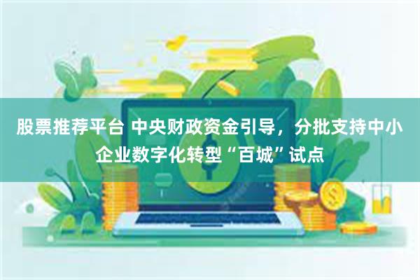 股票推荐平台 中央财政资金引导，分批支持中小企业数字化转型“百城”试点