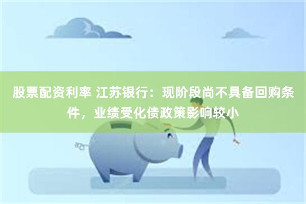 股票配资利率 江苏银行：现阶段尚不具备回购条件，业绩受化债政策影响较小