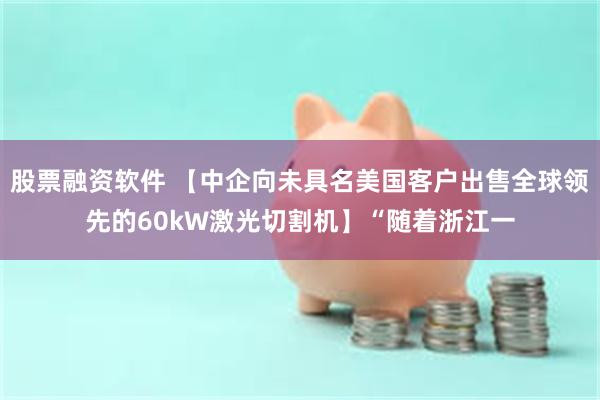 股票融资软件 【中企向未具名美国客户出售全球领先的60kW激光切割机】“随着浙江一