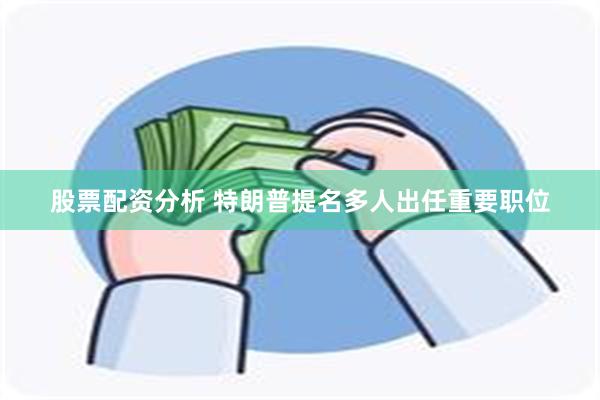 股票配资分析 特朗普提名多人出任重要职位