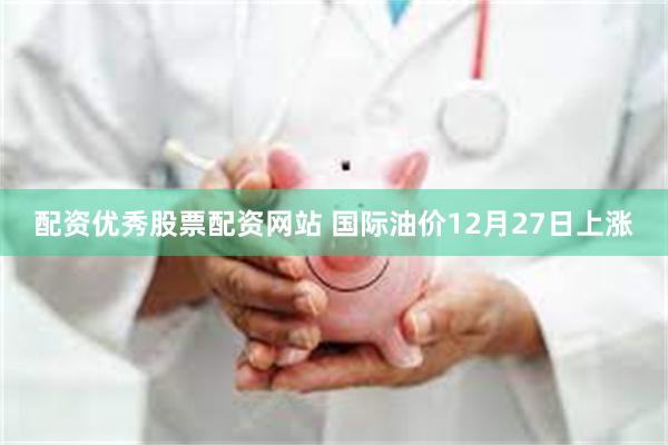 配资优秀股票配资网站 国际油价12月27日上涨