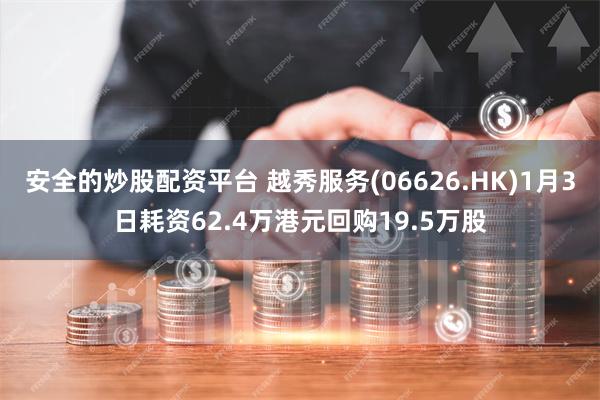 安全的炒股配资平台 越秀服务(06626.HK)1月3日耗资62.4万港元回购19.5万股