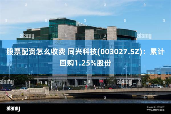 股票配资怎么收费 同兴科技(003027.SZ)：累计回购1.25%股份