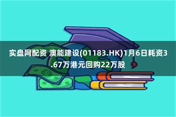 实盘网配资 澳能建设(01183.HK)1月6日耗资3.67万港元回购22万股