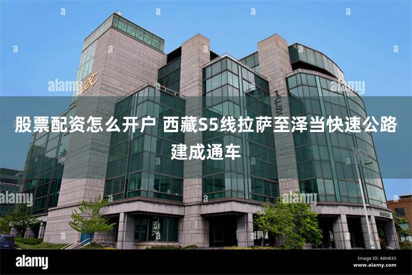 股票配资怎么开户 西藏S5线拉萨至泽当快速公路建成通车