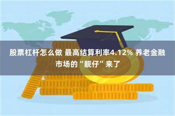 股票杠杆怎么做 最高结算利率4.12% 养老金融市场的“靓仔”来了