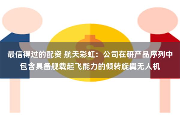 最信得过的配资 航天彩虹：公司在研产品序列中包含具备舰载起飞能力的倾转旋翼无人机