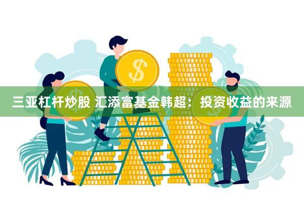 三亚杠杆炒股 汇添富基金韩超：投资收益的来源