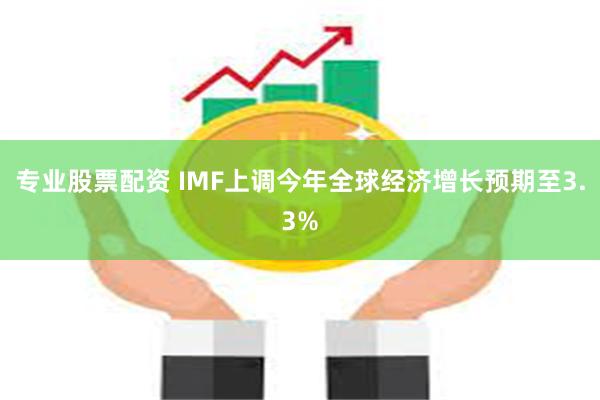 专业股票配资 IMF上调今年全球经济增长预期至3.3%