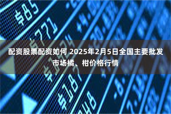 配资股票配资如何 2025年2月5日全国主要批发市场橘、柑价格行情