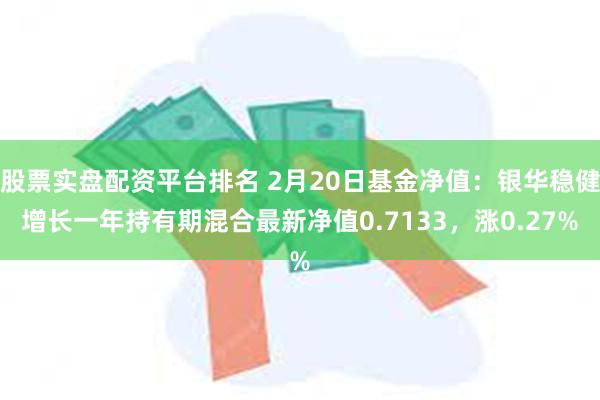 股票实盘配资平台排名 2月20日基金净值：银华稳健增长一年持有期混合最新净值0.7133，涨0.27%