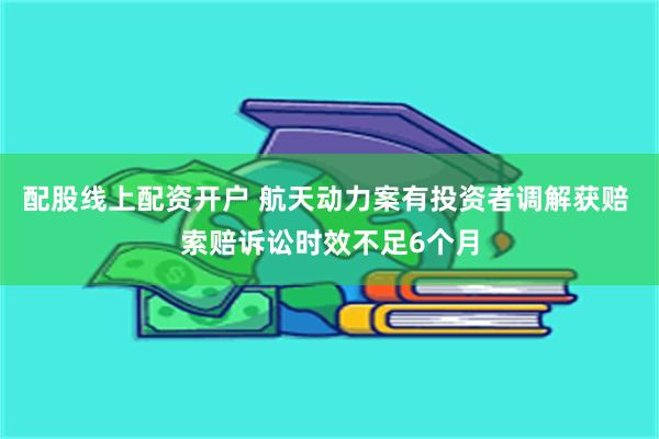 配股线上配资开户 航天动力案有投资者调解获赔 索赔诉讼时效不足6个月