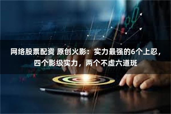 网络股票配资 原创火影：实力最强的6个上忍，四个影级实力，两个不虚六道斑