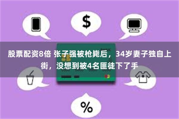 股票配资8倍 张子强被枪毙后，34岁妻子独自上街，没想到被4名匪徒下了手