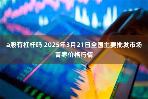 a股有杠杆吗 2025年3月21日全国主要批发市场青枣价格行情