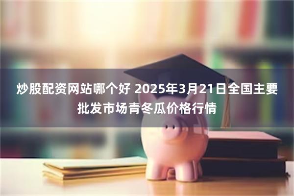 炒股配资网站哪个好 2025年3月21日全国主要批发市场青冬瓜价格行情